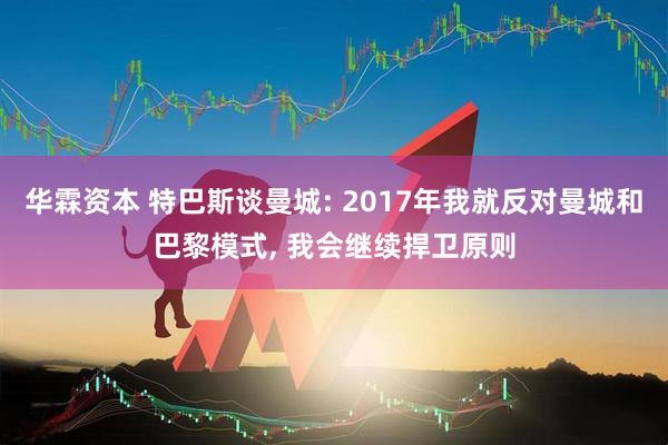 华霖资本 特巴斯谈曼城: 2017年我就反对曼城和巴黎模式, 我会继续捍卫原则