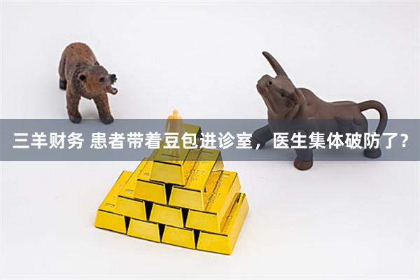 三羊财务 患者带着豆包进诊室，医生集体破防了？