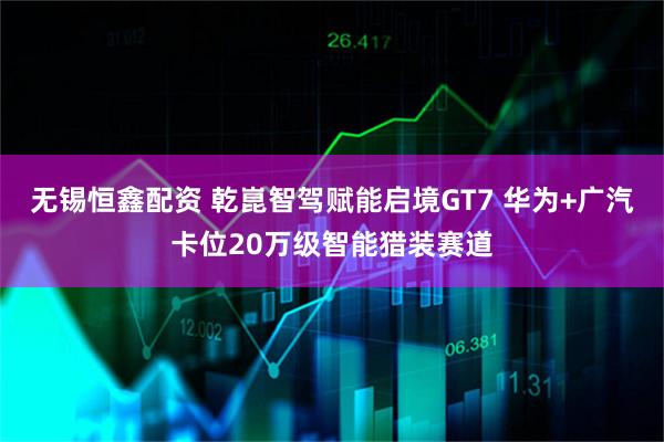 无锡恒鑫配资 乾崑智驾赋能启境GT7 华为+广汽卡位20万级智能猎装赛道