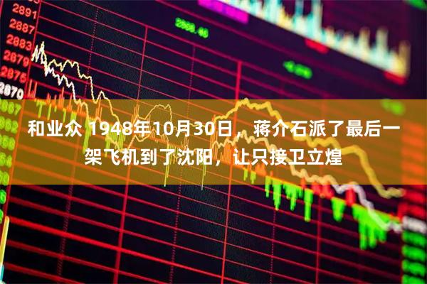 和业众 1948年10月30日，蒋介石派了最后一架飞机到了沈阳，让只接卫立煌