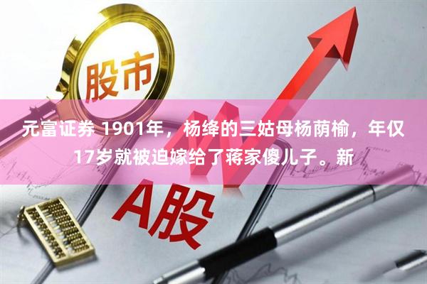 元富证券 1901年，杨绛的三姑母杨荫榆，年仅17岁就被迫嫁给了蒋家傻儿子。新