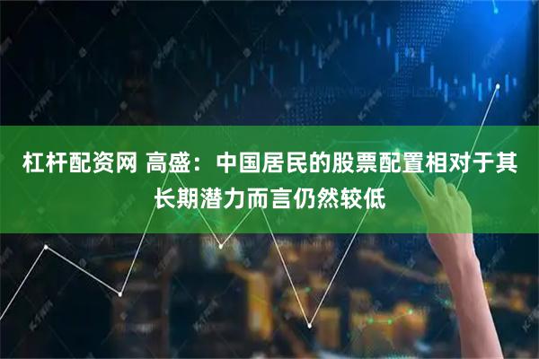 杠杆配资网 高盛：中国居民的股票配置相对于其长期潜力而言仍然较低