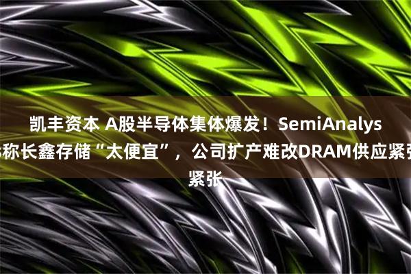 凯丰资本 A股半导体集体爆发！SemiAnalysis称长鑫存储“太便宜”，公司扩产难改DRAM供应紧张