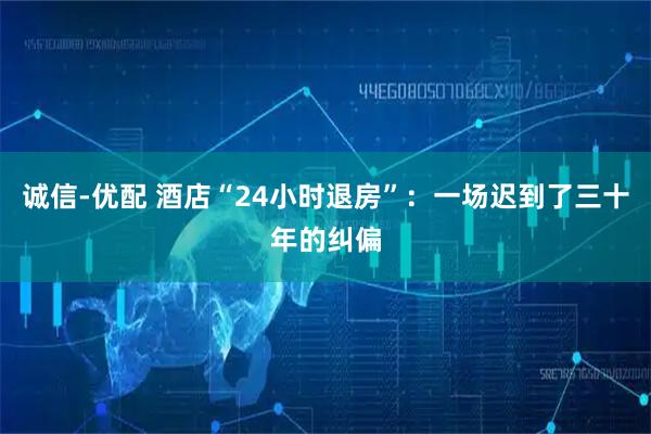 诚信-优配 酒店“24小时退房”：一场迟到了三十年的纠偏
