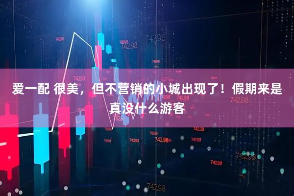 爱一配 很美，但不营销的小城出现了！假期来是真没什么游客