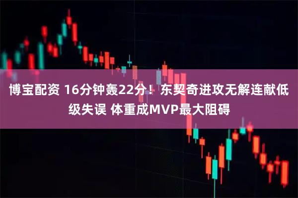 博宝配资 16分钟轰22分！东契奇进攻无解连献低级失误 体重成MVP最大阻碍