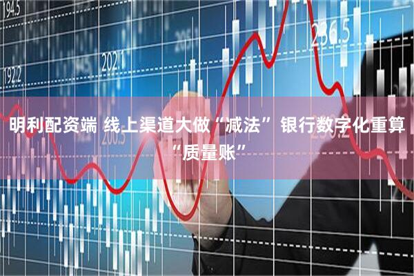 明利配资端 线上渠道大做“减法” 银行数字化重算“质量账”