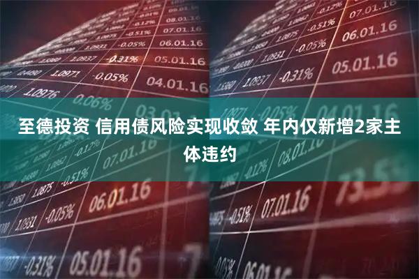 至德投资 信用债风险实现收敛 年内仅新增2家主体违约
