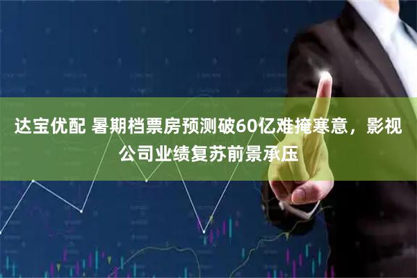 达宝优配 暑期档票房预测破60亿难掩寒意，影视公司业绩复苏前景承压
